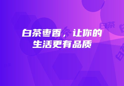 白茶枣香，让你的生活更有品质