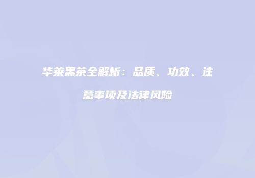 华莱黑茶全解析：品质、功效、注意事项及法律风险