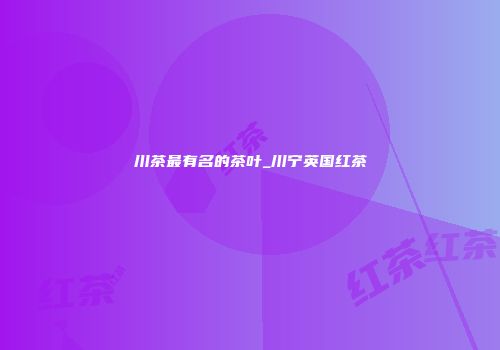 川茶最有名的茶叶_川宁英国红茶