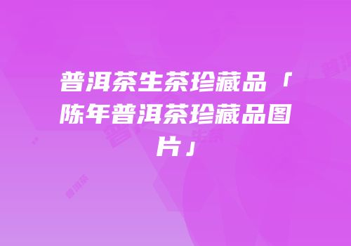 普洱茶生茶珍藏品「陈年普洱茶珍藏品图片」