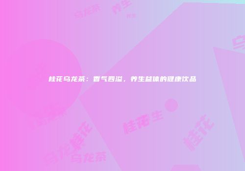 桂花乌龙茶：香气四溢，养生益体的健康饮品