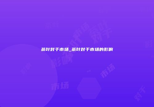 茶叶对于市场_茶叶对于市场的影响