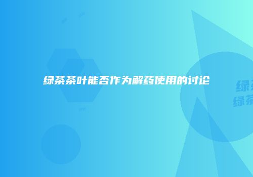 绿茶茶叶能否作为解药使用的讨论