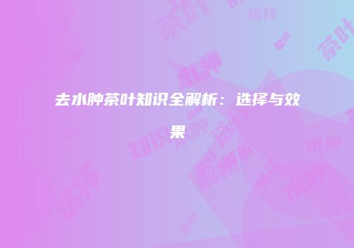 去水肿茶叶知识全解析：选择与效果