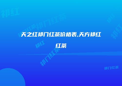 天之红祁门红茶价格表,天方祁红红茶