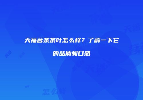 天福茗茶茶叶怎么样？了解一下它的品质和口感