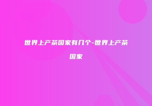 世界上产茶国家有几个-世界上产茶国家