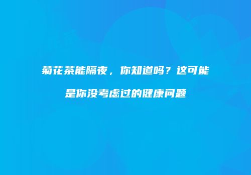菊花茶能隔夜，你知道吗？这可能是你没考虑过的健康问题