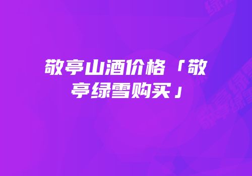 敬亭山酒价格「敬亭绿雪购买」