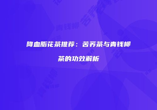 降血脂花茶推荐：苦荞茶与青钱柳茶的功效解析
