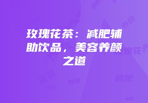 玫瑰花茶：减肥辅助饮品，美容养颜之道