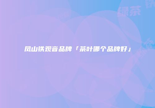 凤山铁观音品牌「茶叶哪个品牌好」