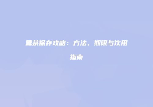 黑茶保存攻略：方法、期限与饮用指南