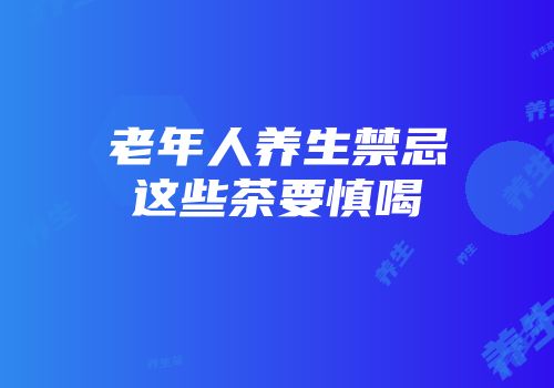 老年人养生禁忌这些茶要慎喝