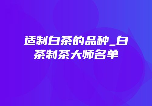 适制白茶的品种_白茶制茶大师名单