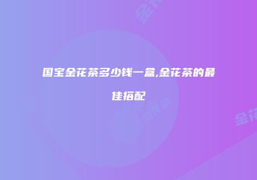 国宝金花茶多少钱一盒,金花茶的最佳搭配