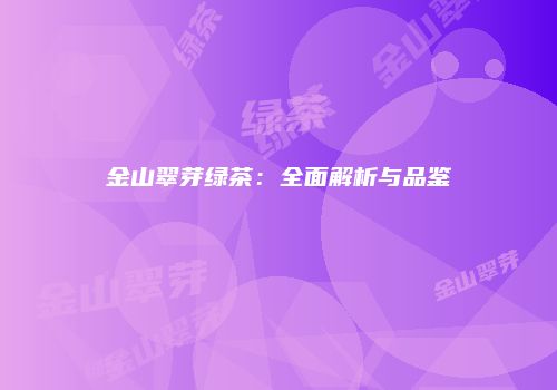 金山翠芽绿茶：全面解析与品鉴