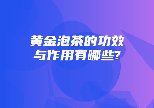 黄金泡茶的功效与作用有哪些?