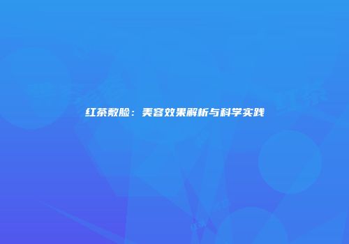 红茶敷脸：美容效果解析与科学实践