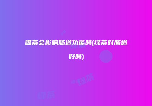 喝茶会影响肠道功能吗(绿茶对肠道好吗)