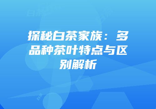 探秘白茶家族：多品种茶叶特点与区别解析
