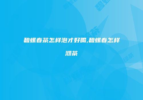 碧螺春茶怎样泡才好喝,碧螺春怎样沏茶
