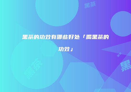 黑茶的功效有哪些好处「喝黑茶的功效」