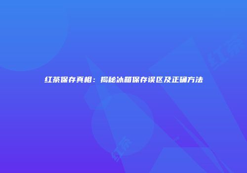 红茶保存真相：揭秘冰箱保存误区及正确方法
