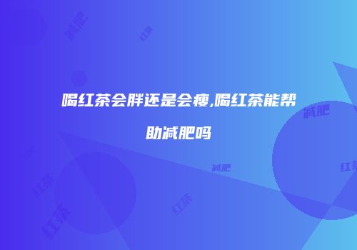 喝红茶会胖还是会瘦,喝红茶能帮助减肥吗