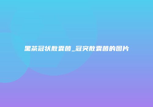 黑茶冠状散囊菌_冠突散囊菌的图片