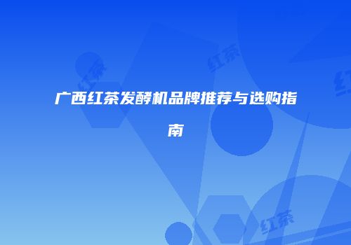 广西红茶发酵机品牌推荐与选购指南