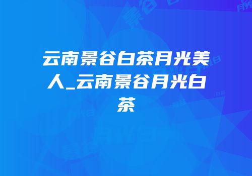 云南景谷白茶月光美人_云南景谷月光白茶