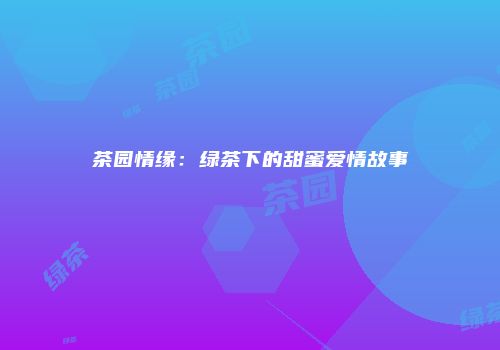 茶园情缘：绿茶下的甜蜜爱情故事