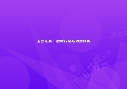 玉兰花茶：泡制方法与功效详解