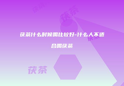 茯茶什么时候喝比较好-什么人不适合喝茯茶