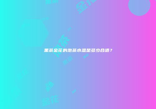 黑茶金花的泡茶水温是多少合适？