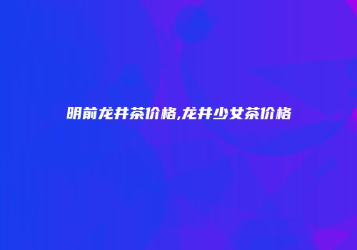 明前龙井茶价格,龙井少女茶价格