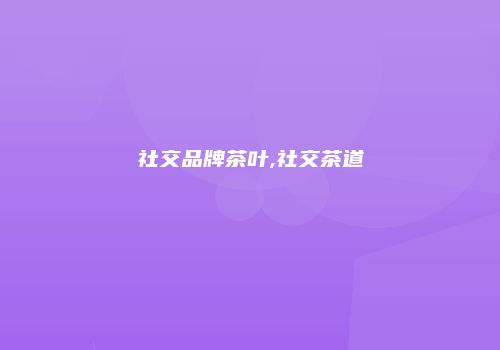 社交品牌茶叶,社交茶道