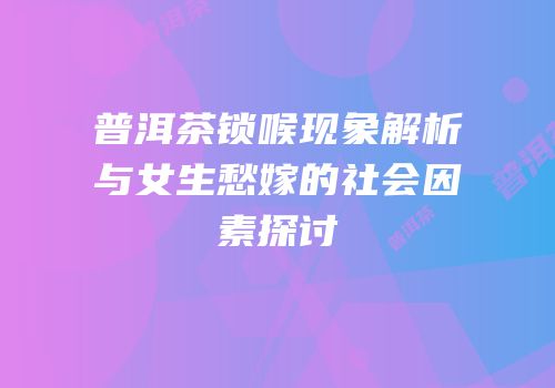普洱茶锁喉现象解析与女生愁嫁的社会因素探讨