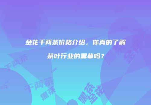 金花千两茶价格介绍，你真的了解茶叶行业的黑幕吗？