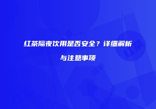 红茶隔夜饮用是否安全？详细解析与注意事项