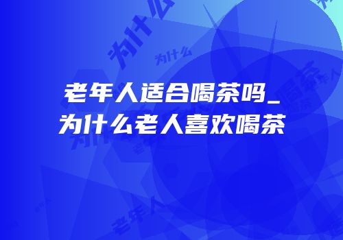 老年人适合喝茶吗_为什么老人喜欢喝茶