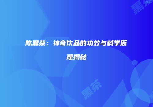 陈黑茶：神奇饮品的功效与科学原理揭秘
