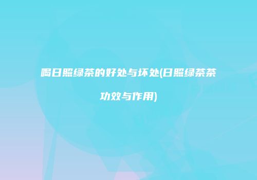 喝日照绿茶的好处与坏处(日照绿茶茶功效与作用)