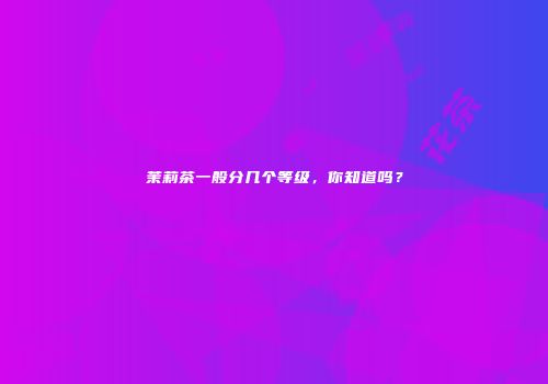 茉莉茶一般分几个等级，你知道吗？