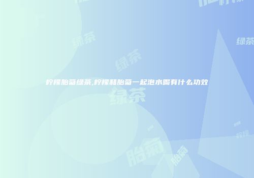 柠檬胎菊绿茶,柠檬和胎菊一起泡水喝有什么功效