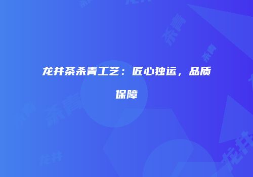 龙井茶杀青工艺：匠心独运，品质保障