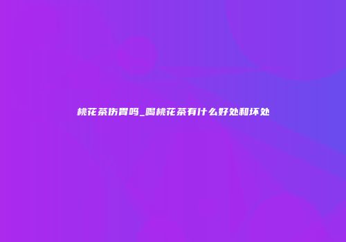 桃花茶伤胃吗_喝桃花茶有什么好处和坏处