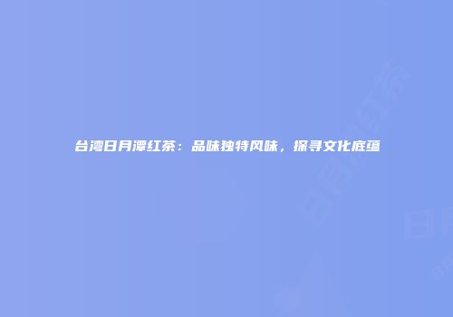 台湾日月潭红茶：品味独特风味，探寻文化底蕴