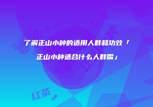 了解正山小种的适用人群和功效「正山小种适合什么人群喝」